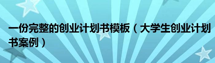 一份完整的创业计划书模板(大学生创业计划书案例)