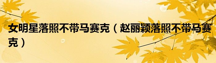 女明星落照不带马赛克(赵丽颖落照不带马赛克)