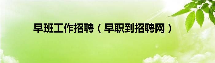 早班工作招聘(早职到招聘网)