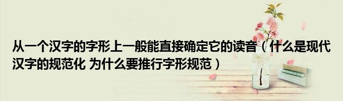 从一个汉字的字形上一般能直接确定它的读音(什么是现代汉字的规范化 为什么要推行字形规范)