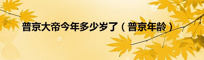 普京大帝今年多少岁了(普京年龄)