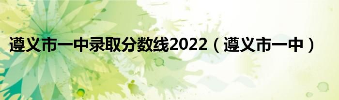 遵义市一中录取分数线2022(遵义市一中)