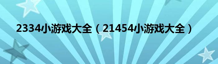 2334小游戏大全(21454小游戏大全)