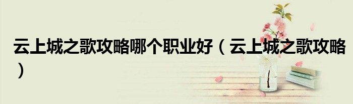 云上城之歌攻略哪个职业好(云上城之歌攻略)