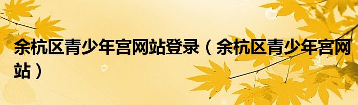 余杭区青少年宫网站登录(余杭区青少年宫网站)
