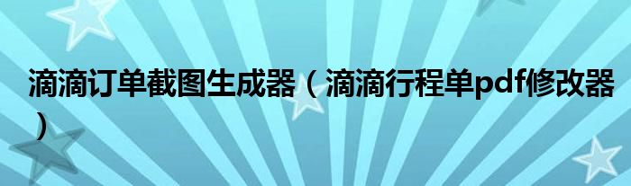 滴滴订单截图生成器(滴滴行程单pdf修改器)