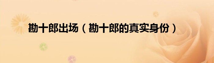 勘十郎出场(勘十郎的真实身份)