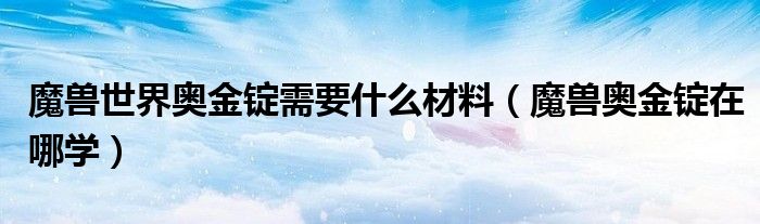 魔兽世界奥金锭需要什么材料(魔兽奥金锭在哪学)