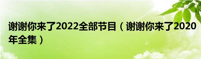 谢谢你来了2022全部节目(谢谢你来了2020年全集)