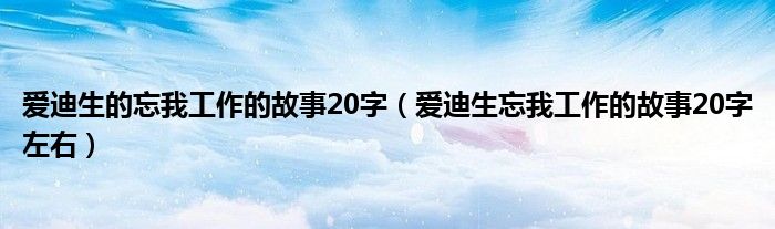 爱迪生的忘我工作的故事20字(爱迪生忘我工作的故事20字左右)