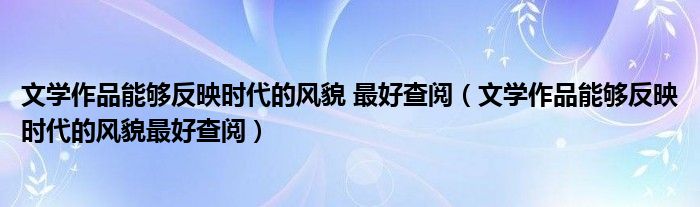 文学作品能够反映时代的风貌 最好查阅(文学作品能够反映时代的风貌最好查阅)