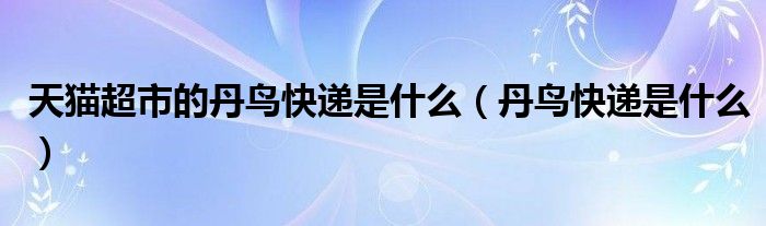 天猫超市的丹鸟快递是什么(丹鸟快递是什么)