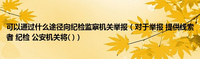 可以通过什么途径向纪检监察机关举报(对于举报 提供线索者 纪检 公安机关将( ))