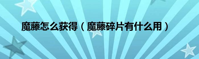 魔藤怎么获得(魔藤碎片有什么用)