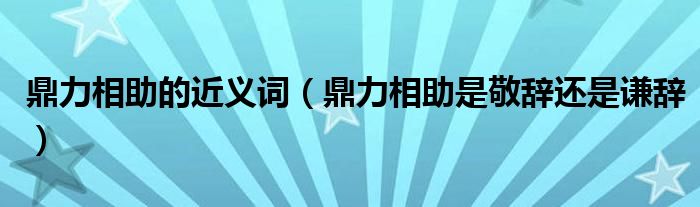 鼎力相助的近义词(鼎力相助是敬辞还是谦辞)