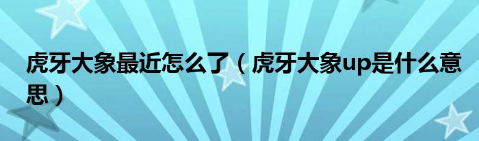 虎牙大象最近怎么了(虎牙大象up是什么意思)