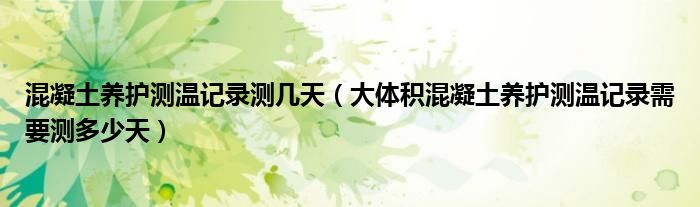 混凝土养护测温记录测几天(大体积混凝土养护测温记录需要测多少天)