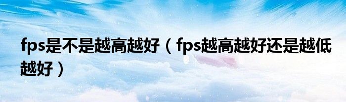 fps是不是越高越好(fps越高越好还是越低越好)