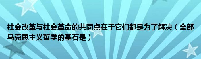 社会改革与社会革命的共同点在于它们都是为了解决(全部马克思主义哲学的基石是)