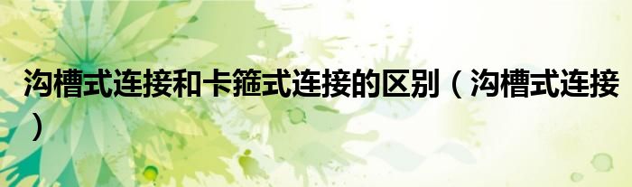 沟槽式连接和卡箍式连接的区别(沟槽式连接)