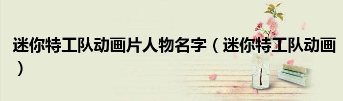 迷你特工队动画片人物名字(迷你特工队动画)