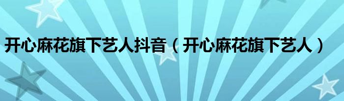 开心麻花旗下艺人抖音（开心麻花旗下艺人）