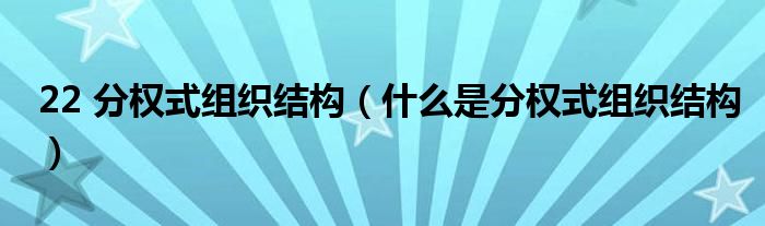 22 分权式组织结构(什么是分权式组织结构)