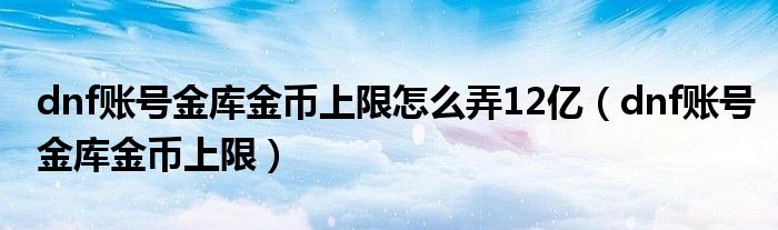 dnf账号金库金币上限怎么弄12亿(dnf账号金库金币上限)