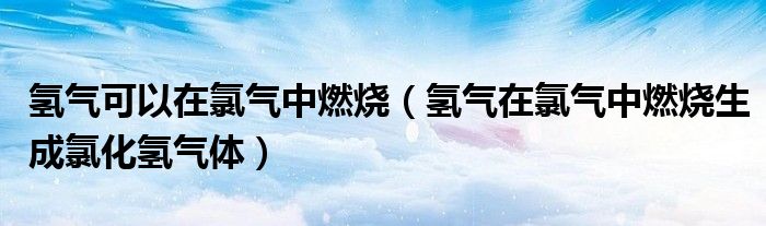 氢气可以在氯气中燃烧(氢气在氯气中燃烧生成氯化氢气体)