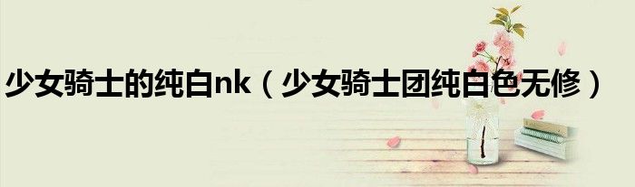 少女骑士的纯白nk(少女骑士团纯白色无修)