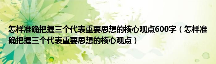 怎样准确把握三个代表重要思想的核心观点600字(怎样准确把握三个代表重要思想的核心观点)