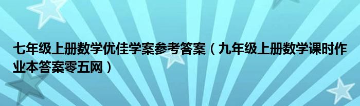 七年级上册数学优佳学案参考答案(九年级上册数学课时作业本答案零五网)