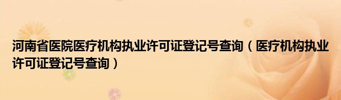 河南省医院医疗机构执业许可证登记号查询(医疗机构执业许可证登记号查询)