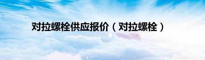 对拉螺栓供应报价(对拉螺栓)