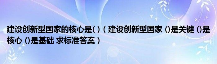 建设创新型国家的核心是( )(建设创新型国家 ()是关键 ()是核心 ()是基础 求标准答案)