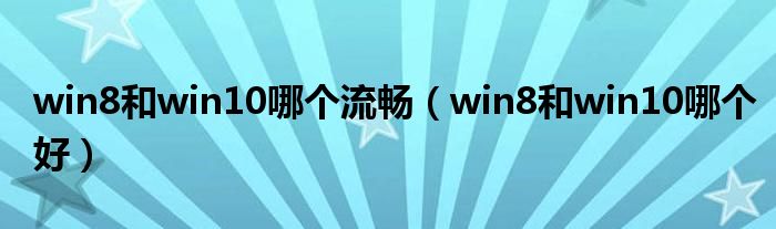 win8和win10哪个流畅(win8和win10哪个好)
