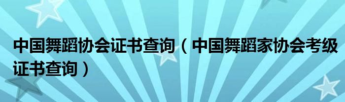 中国舞蹈协会证书查询(中国舞蹈家协会考级证书查询)