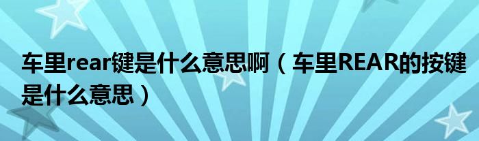 车里rear键是什么意思啊(车里REAR的按键是什么意思)