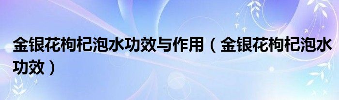 金银花枸杞泡水功效与作用(金银花枸杞泡水功效)