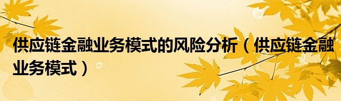 供应链金融业务模式的风险分析(供应链金融业务模式)