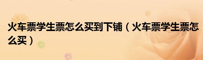 火车票学生票怎么买到下铺(火车票学生票怎么买)
