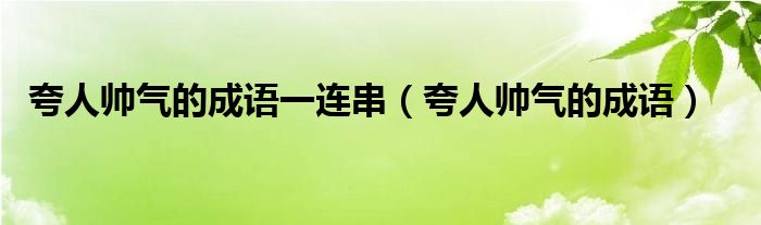 夸人帅气的成语一连串(夸人帅气的成语)