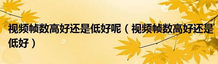 视频帧数高好还是低好呢(视频帧数高好还是低好)