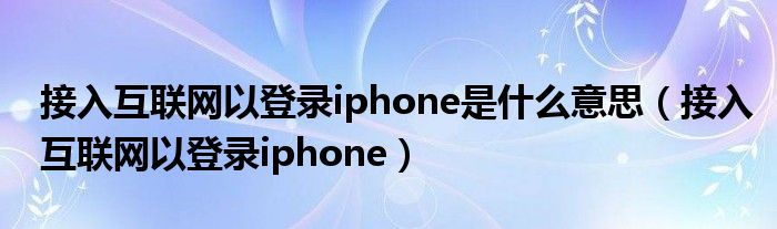 接入互联网以登录iphone是什么意思(接入互联网以登录iphone)