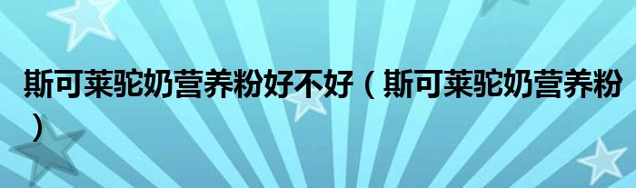 斯可莱驼奶营养粉好不好（斯可莱驼奶营养粉）