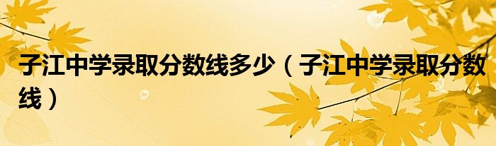 子江中学录取分数线多少(子江中学录取分数线)