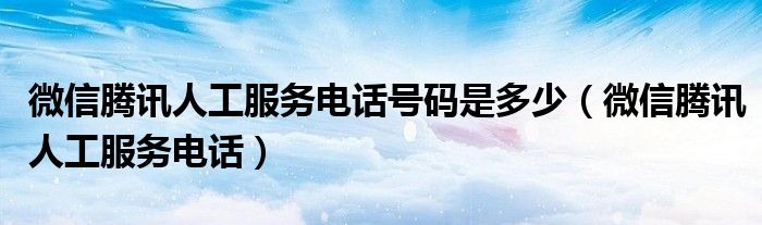 微信腾讯人工服务电话号码是多少(微信腾讯人工服务电话)