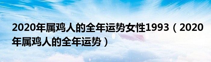 2020年属鸡人的全年运势女性1993(2020年属鸡人的全年运势)