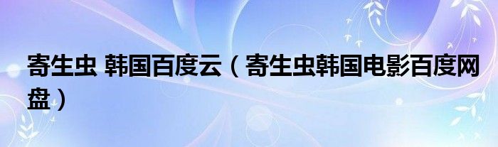 寄生虫 韩国百度云(寄生虫韩国电影百度网盘)