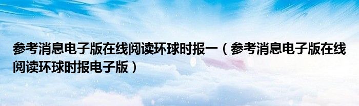 参考消息电子版在线阅读环球时报一(参考消息电子版在线阅读环球时报电子版)